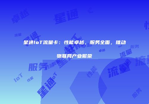 星通IoT流量卡：性能卓越，服务全面，推动物联网产业繁荣