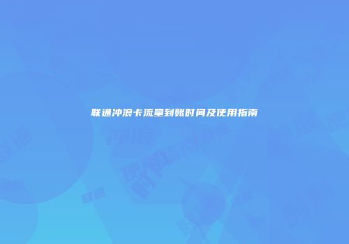 联通冲浪卡流量到账时间及使用指南