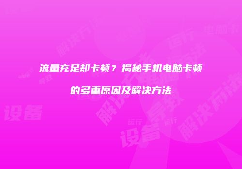 流量充足却卡顿？揭秘手机电脑卡顿的多重原因及解决方法