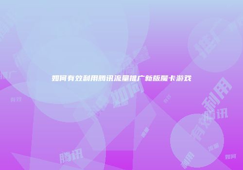 如何有效利用腾讯流量推广新版魔卡游戏