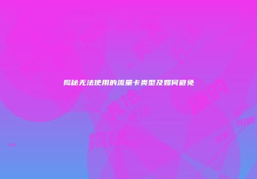 揭秘无法使用的流量卡类型及如何避免