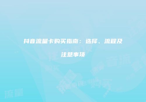 抖音流量卡购买指南：选择、流程及注意事项