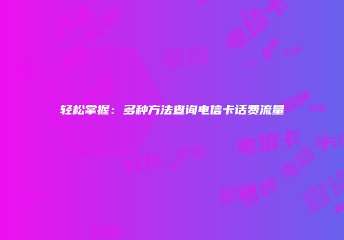 轻松掌握：多种方法查询电信卡话费流量