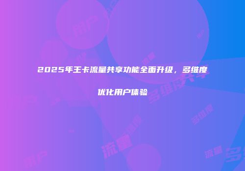 2025年王卡流量共享功能全面升级，多维度优化用户体验