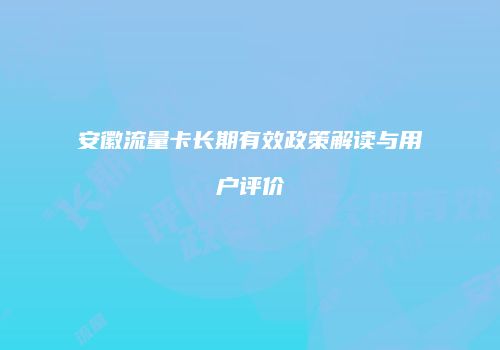 安徽流量卡长期有效政策解读与用户评价