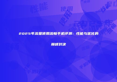 2025年流量使用流畅手机评测：性能与优化的巅峰对决