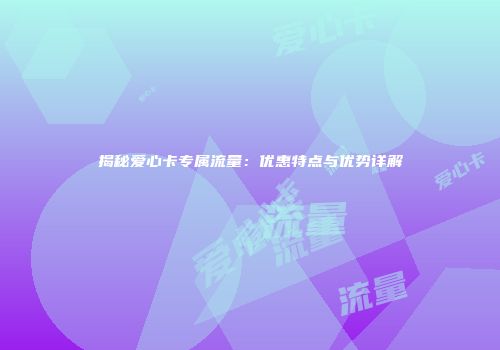 揭秘爱心卡专属流量：优惠特点与优势详解