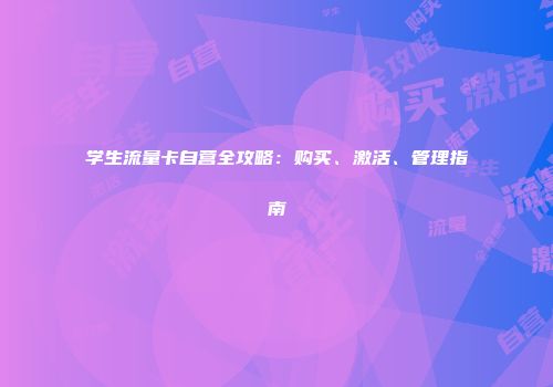 学生流量卡自营全攻略：购买、激活、管理指南