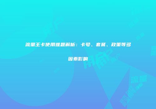 流量王卡使用难题解析：卡号、套餐、政策等多因素影响