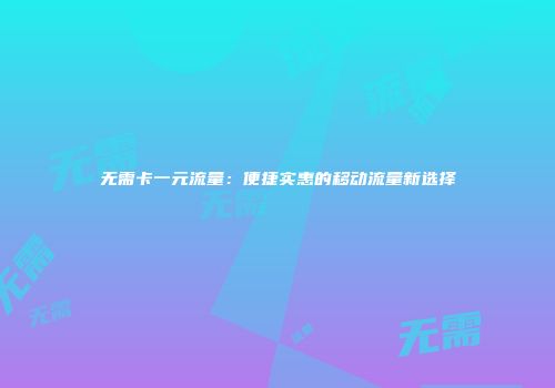 无需卡一元流量：便捷实惠的移动流量新选择