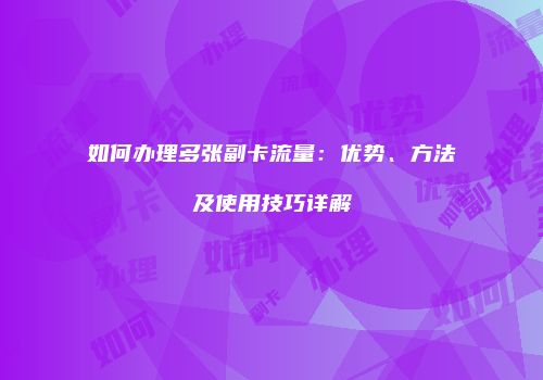 如何办理多张副卡流量：优势、方法及使用技巧详解