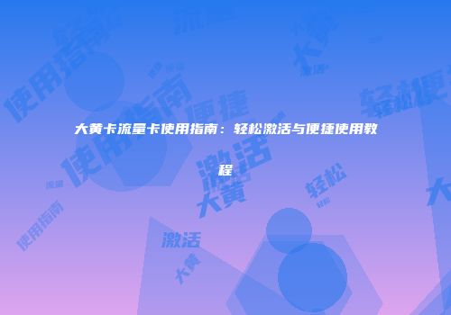 大黄卡流量卡使用指南：轻松激活与便捷使用教程