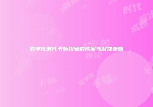 数字化时代卡顿现象的成因与解决策略