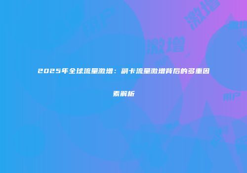 2025年全球流量激增：副卡流量激增背后的多重因素解析