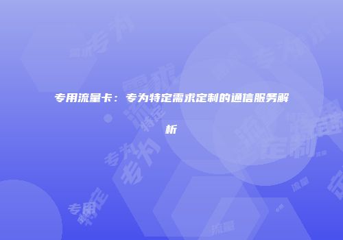 专用流量卡：专为特定需求定制的通信服务解析
