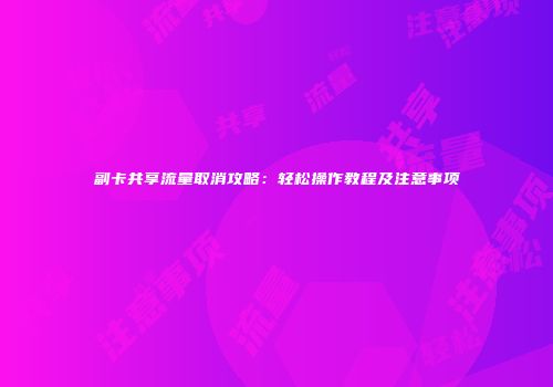 副卡共享流量取消攻略：轻松操作教程及注意事项