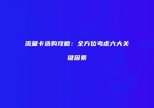 流量卡选购攻略：全方位考虑六大关键因素