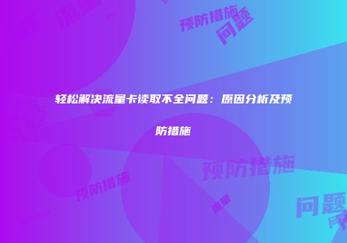 轻松解决流量卡读取不全问题：原因分析及预防措施