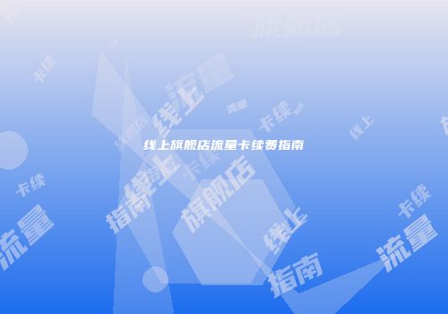 线上旗舰店流量卡续费指南