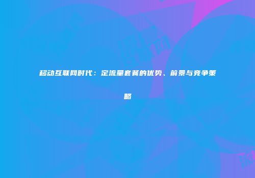 移动互联网时代：定流量套餐的优势、前景与竞争策略