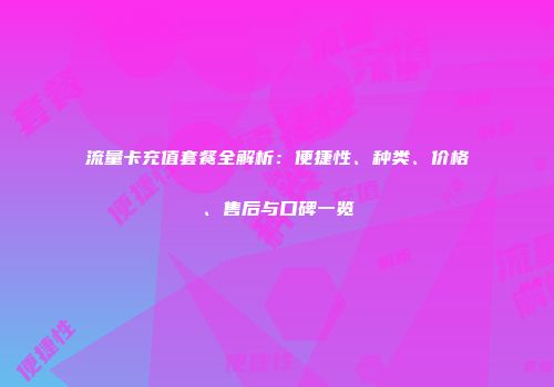 流量卡充值套餐全解析：便捷性、种类、价格、售后与口碑一览