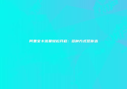 阿里宝卡流量轻松开启：多种方式任你选