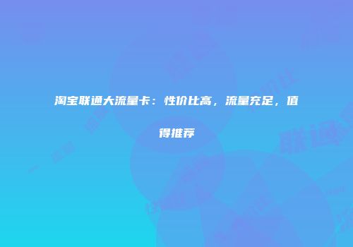 淘宝联通大流量卡：性价比高，流量充足，值得推荐