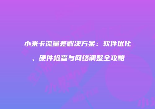 小米卡流量差解决方案：软件优化、硬件检查与网络调整全攻略