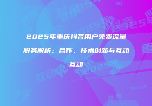 2025年重庆抖音用户免费流量服务解析：合作、技术创新与互动互动