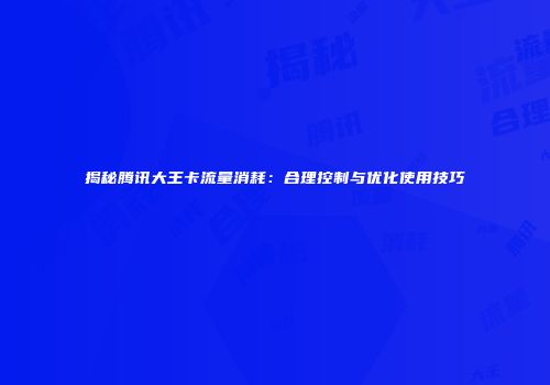 揭秘腾讯大王卡流量消耗：合理控制与优化使用技巧