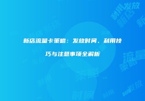 新店流量卡策略：发放时间、利用技巧与注意事项全解析