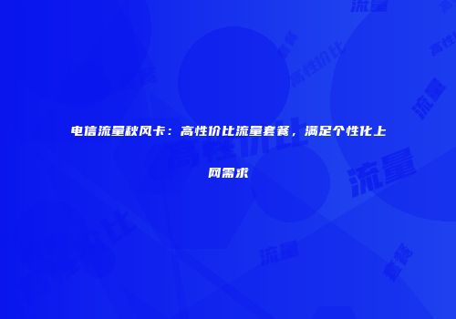 电信流量秋风卡：高性价比流量套餐，满足个性化上网需求