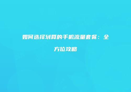 如何选择划算的手机流量套餐：全方位攻略