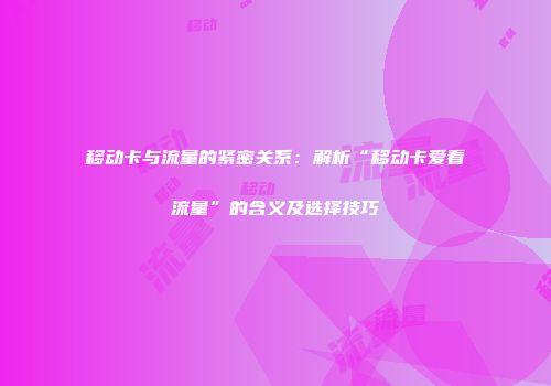 移动卡与流量的紧密关系：解析“移动卡爱看流量”的含义及选择技巧