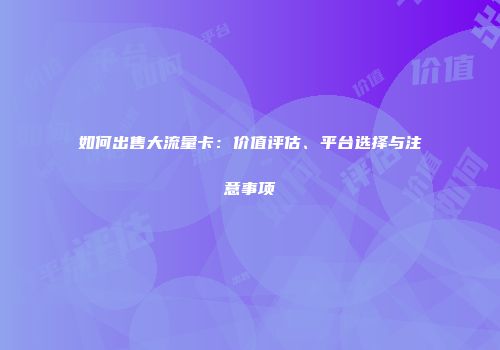 如何出售大流量卡：价值评估、平台选择与注意事项
