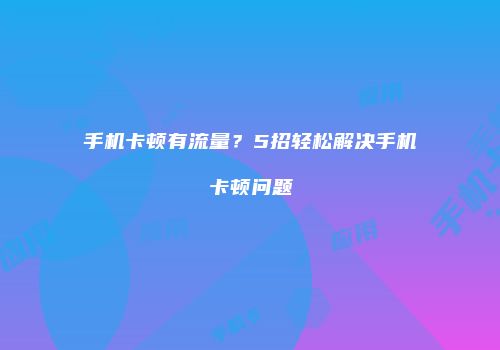 手机卡顿有流量？5招轻松解决手机卡顿问题