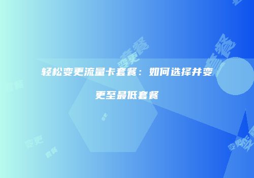 轻松变更流量卡套餐：如何选择并变更至最低套餐