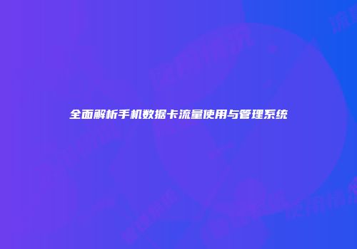 全面解析手机数据卡流量使用与管理系统