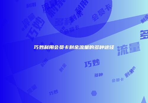 巧妙利用会员卡剩余流量的多种途径