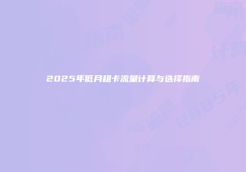 2025年低月租卡流量计算与选择指南