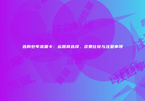 选购包年流量卡：运营商选择、资费比较与注意事项