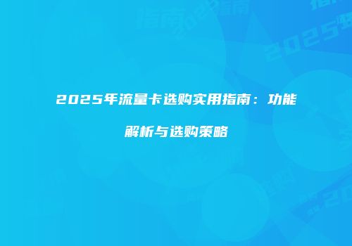 2025年流量卡选购实用指南：功能解析与选购策略