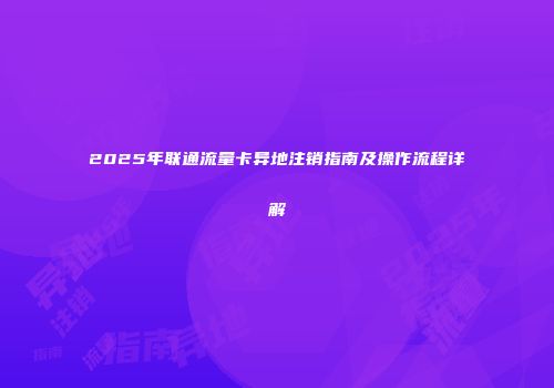 2025年联通流量卡异地注销指南及操作流程详解