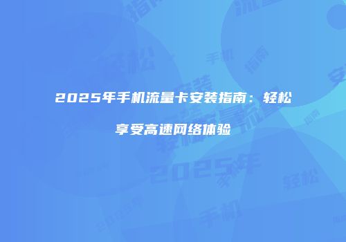 2025年手机流量卡安装指南：轻松享受高速网络体验