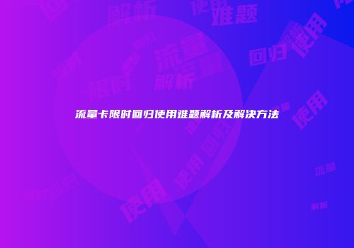 流量卡限时回归使用难题解析及解决方法