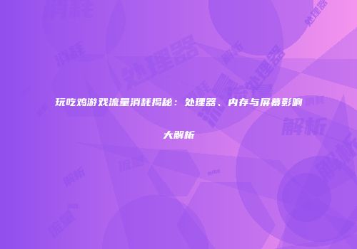玩吃鸡游戏流量消耗揭秘：处理器、内存与屏幕影响大解析