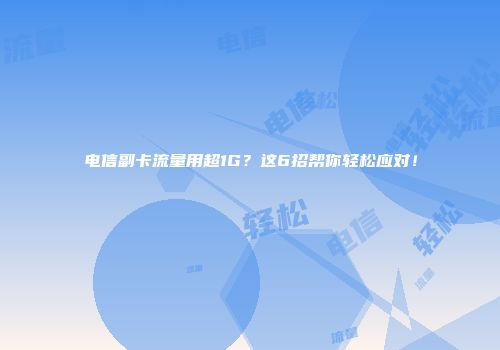 电信副卡流量用超1G？这6招帮你轻松应对！