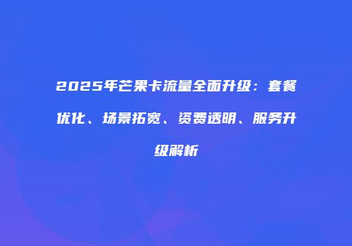 2025年芒果卡流量全面升级：套餐优化、场景拓宽、资费透明、服务升级解析