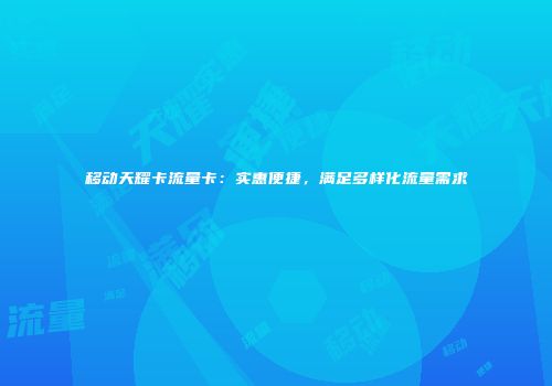 移动天耀卡流量卡：实惠便捷，满足多样化流量需求