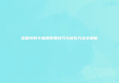流量特别卡加速使用技巧与优化方法全解析